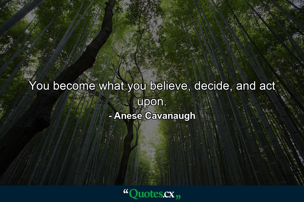 You become what you believe, decide, and act upon. - Quote by Anese Cavanaugh