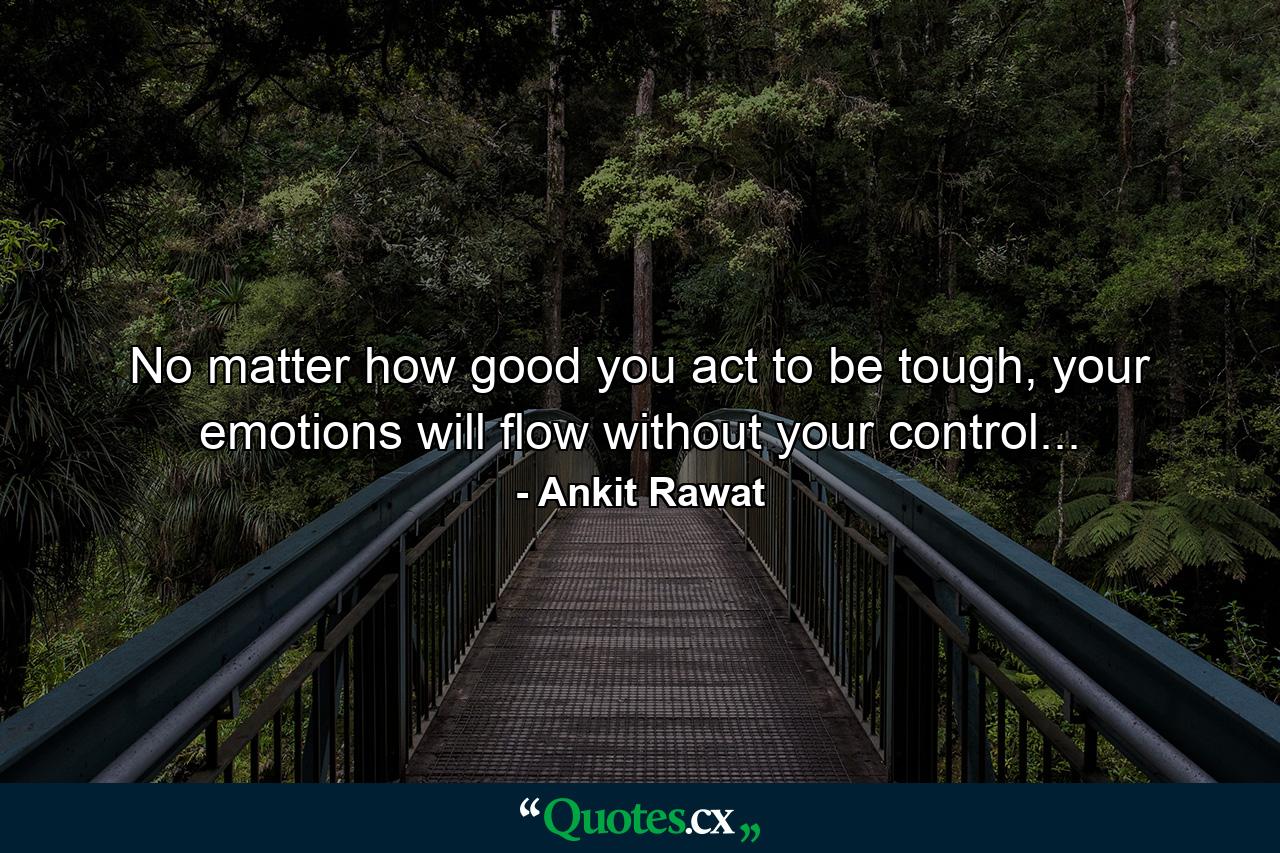 No matter how good you act to be tough, your emotions will flow without your control... - Quote by Ankit Rawat