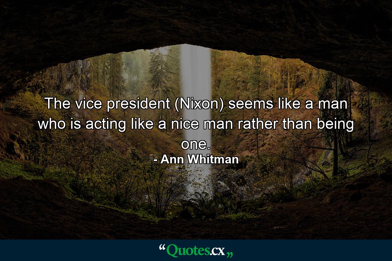 The vice president (Nixon) seems like a man who is acting like a nice man rather than being one. - Quote by Ann Whitman