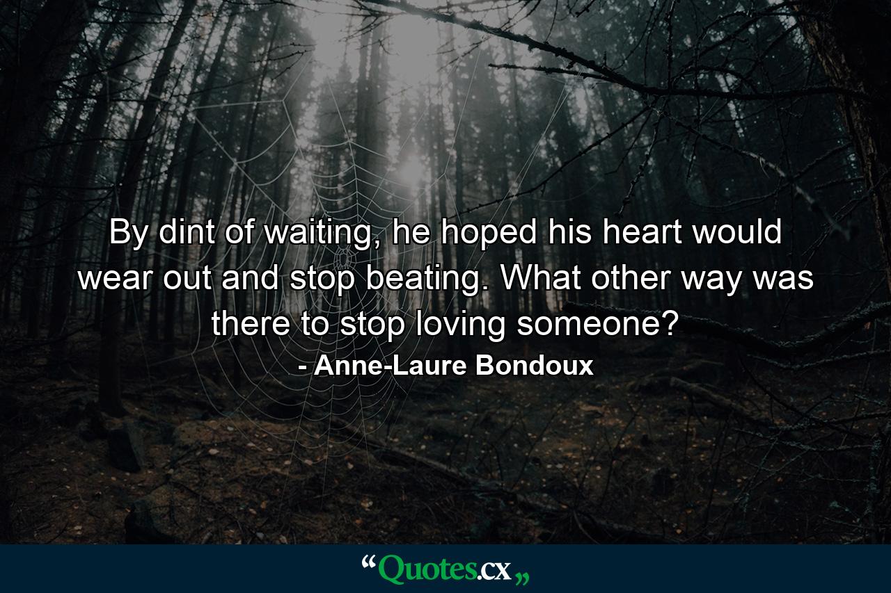 By dint of waiting, he hoped his heart would wear out and stop beating. What other way was there to stop loving someone? - Quote by Anne-Laure Bondoux