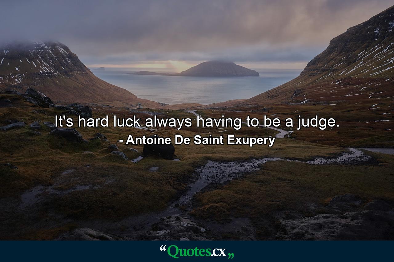 It's hard luck always having to be a judge. - Quote by Antoine De Saint Exupery