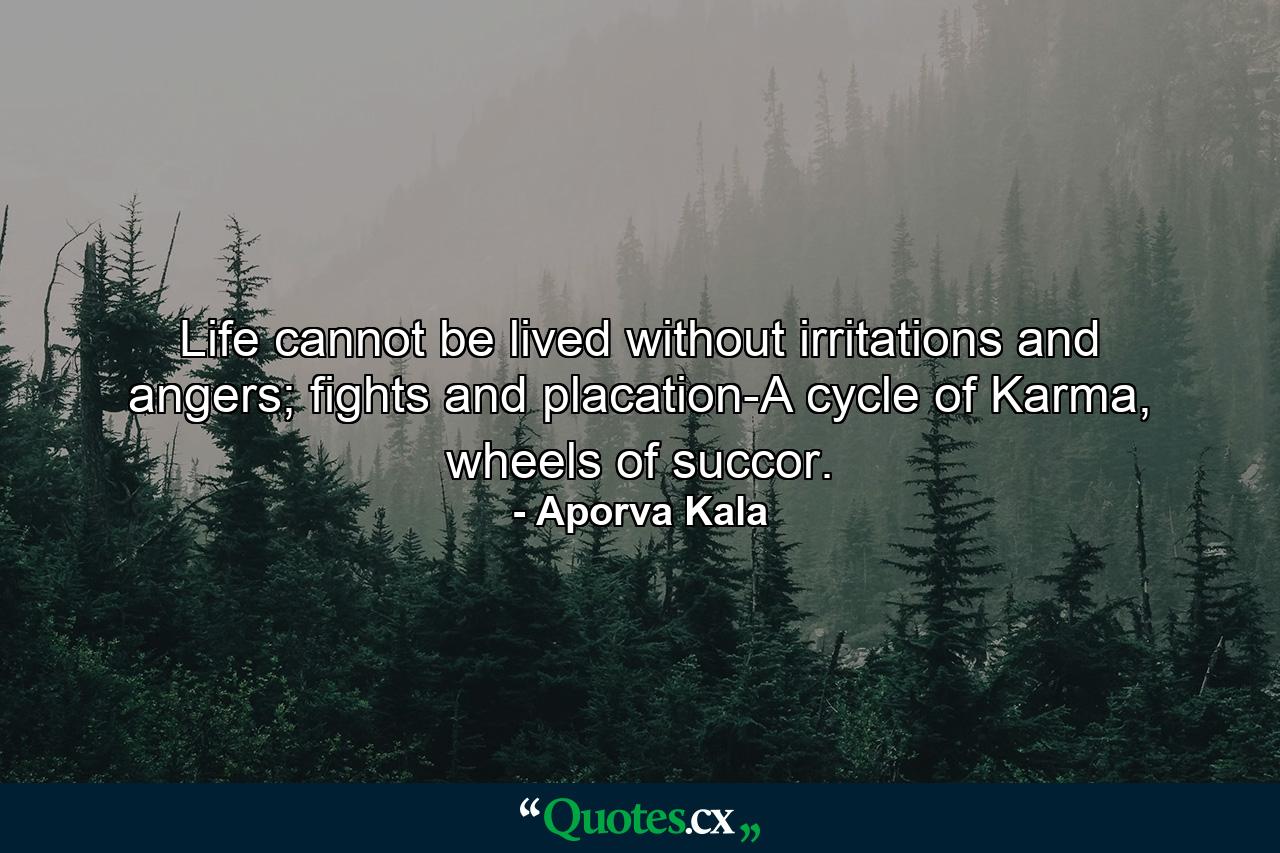 Life cannot be lived without irritations and angers; fights and placation-A cycle of Karma, wheels of succor. - Quote by Aporva Kala