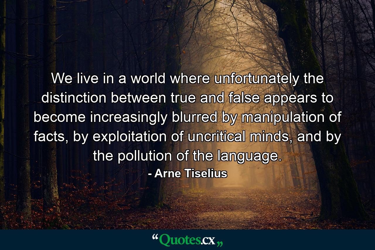 We live in a world where unfortunately the distinction between true and false appears to become increasingly blurred by manipulation of facts, by exploitation of uncritical minds, and by the pollution of the language. - Quote by Arne Tiselius