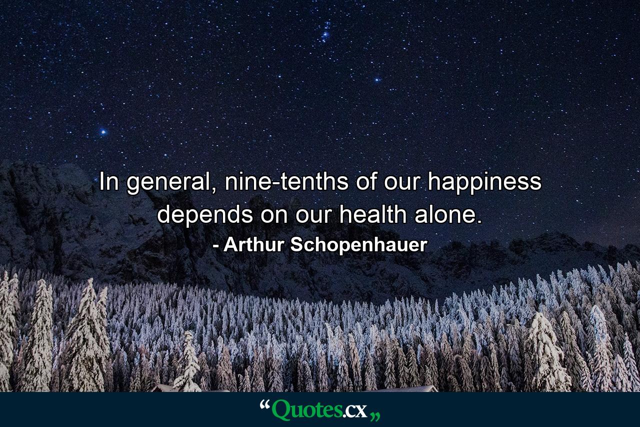 In general, nine-tenths of our happiness depends on our health alone. - Quote by Arthur Schopenhauer