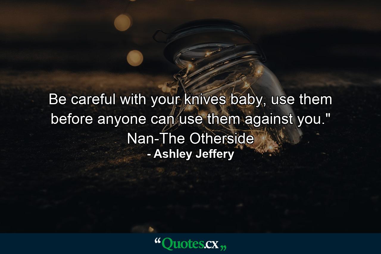 Be careful with your knives baby, use them before anyone can use them against you.