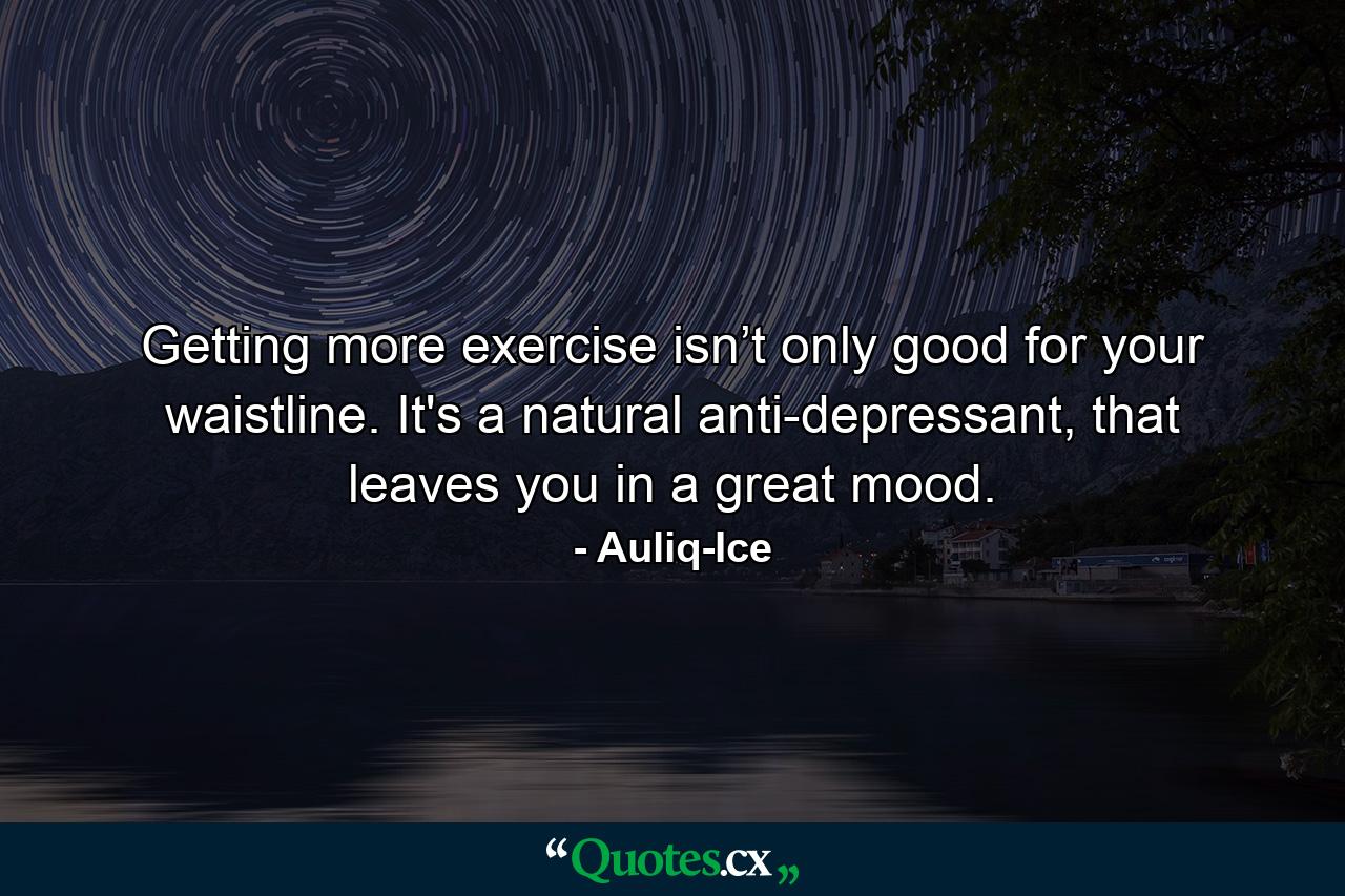 Getting more exercise isn’t only good for your waistline. It's a natural anti-depressant, that leaves you in a great mood. - Quote by Auliq-Ice