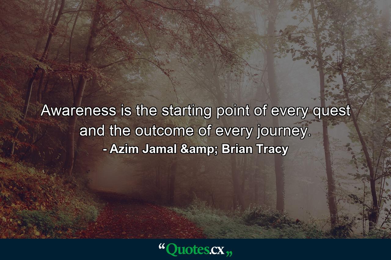 Awareness is the starting point of every quest and the outcome of every journey. - Quote by Azim Jamal & Brian Tracy