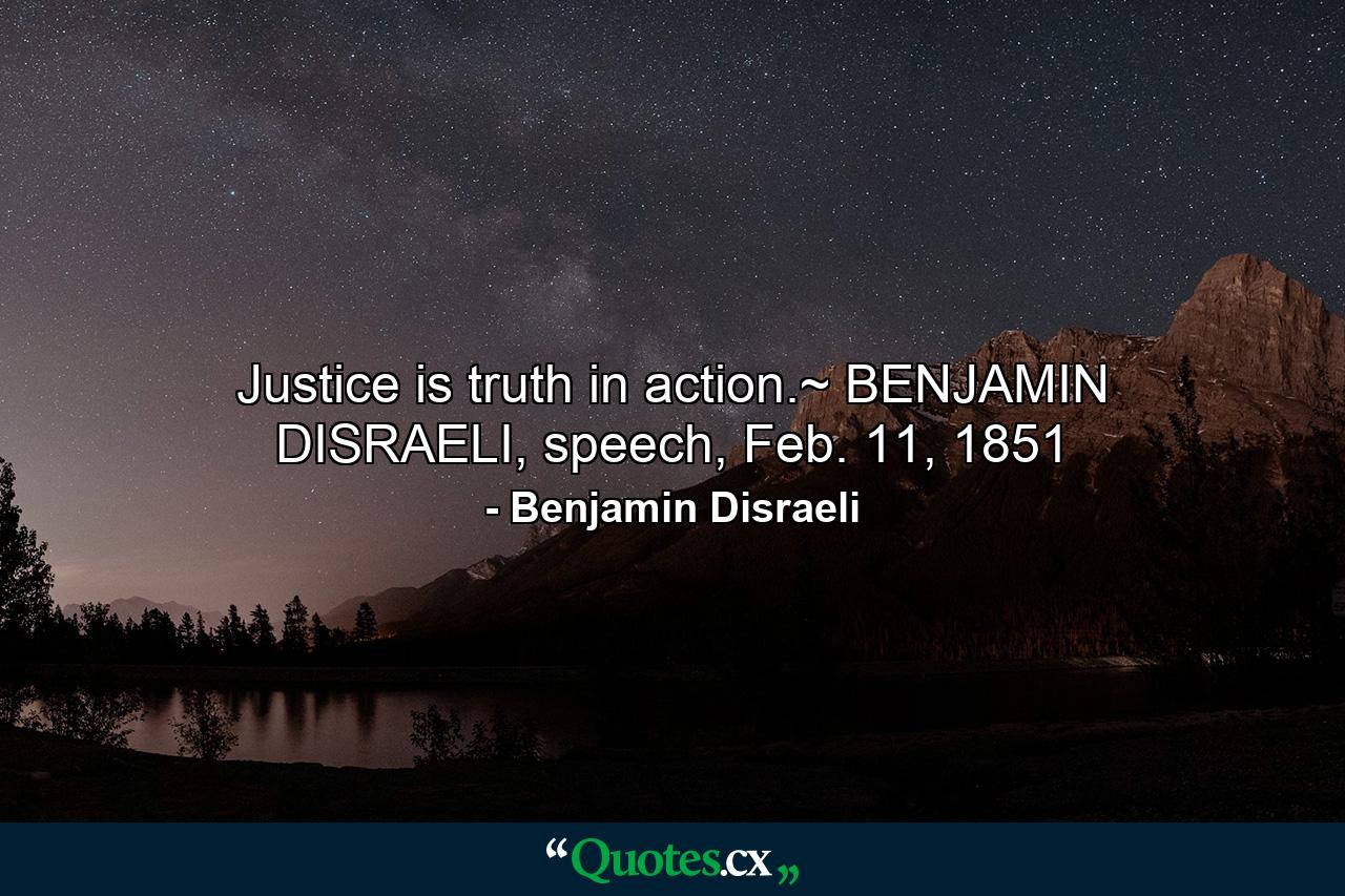 Justice is truth in action.~ BENJAMIN DISRAELI, speech, Feb. 11, 1851 - Quote by Benjamin Disraeli