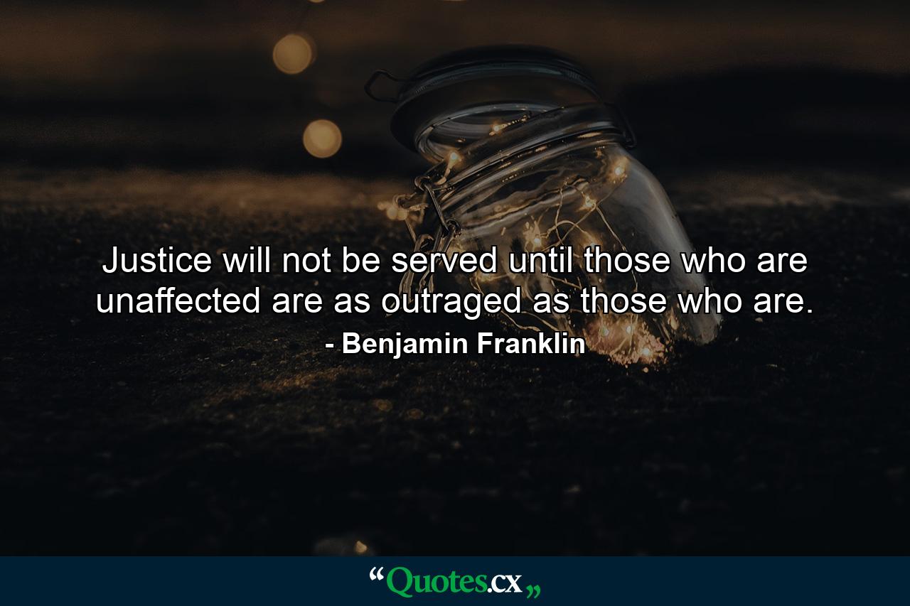 Justice will not be served until those who are unaffected are as outraged as those who are. - Quote by Benjamin Franklin