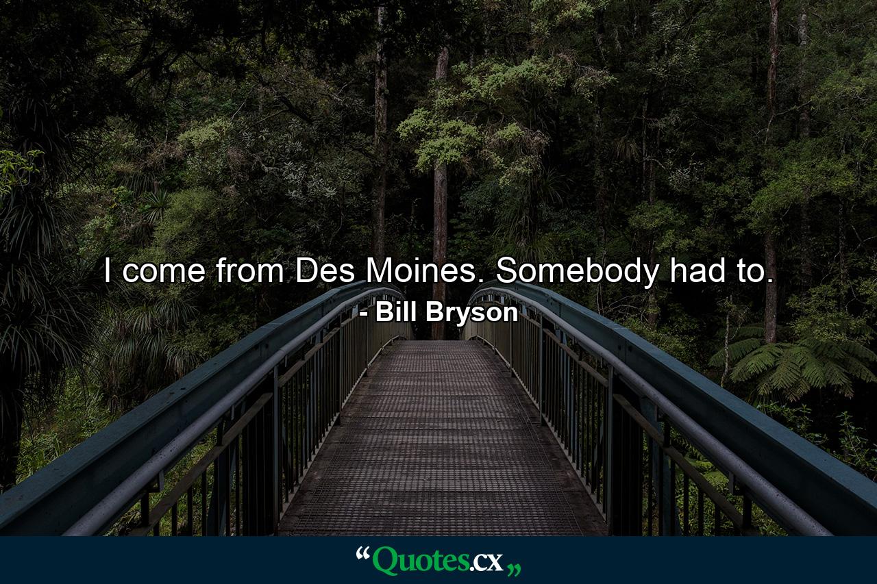 I come from Des Moines. Somebody had to. - Quote by Bill Bryson