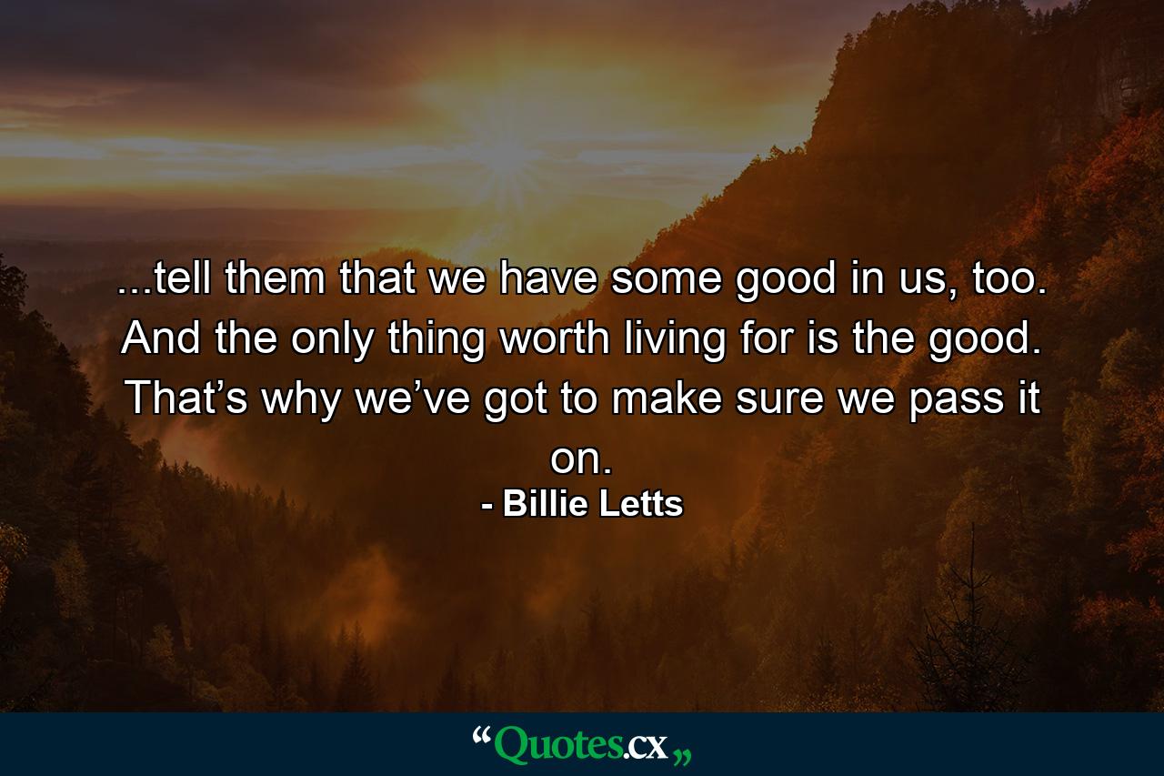 ...tell them that we have some good in us, too. And the only thing worth living for is the good. That’s why we’ve got to make sure we pass it on. - Quote by Billie Letts