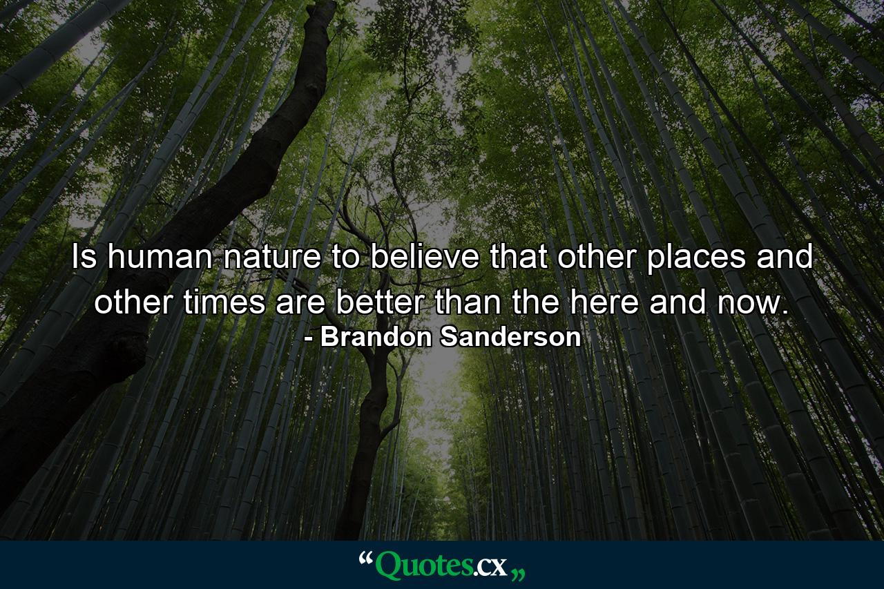 Is human nature to believe that other places and other times are better than the here and now. - Quote by Brandon Sanderson