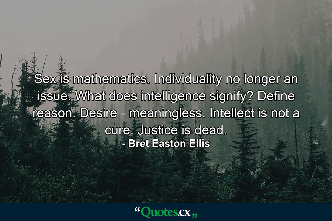 Sex is mathematics. Individuality no longer an issue. What does intelligence signify? Define reason. Desire - meaningless. Intellect is not a cure. Justice is dead. - Quote by Bret Easton Ellis