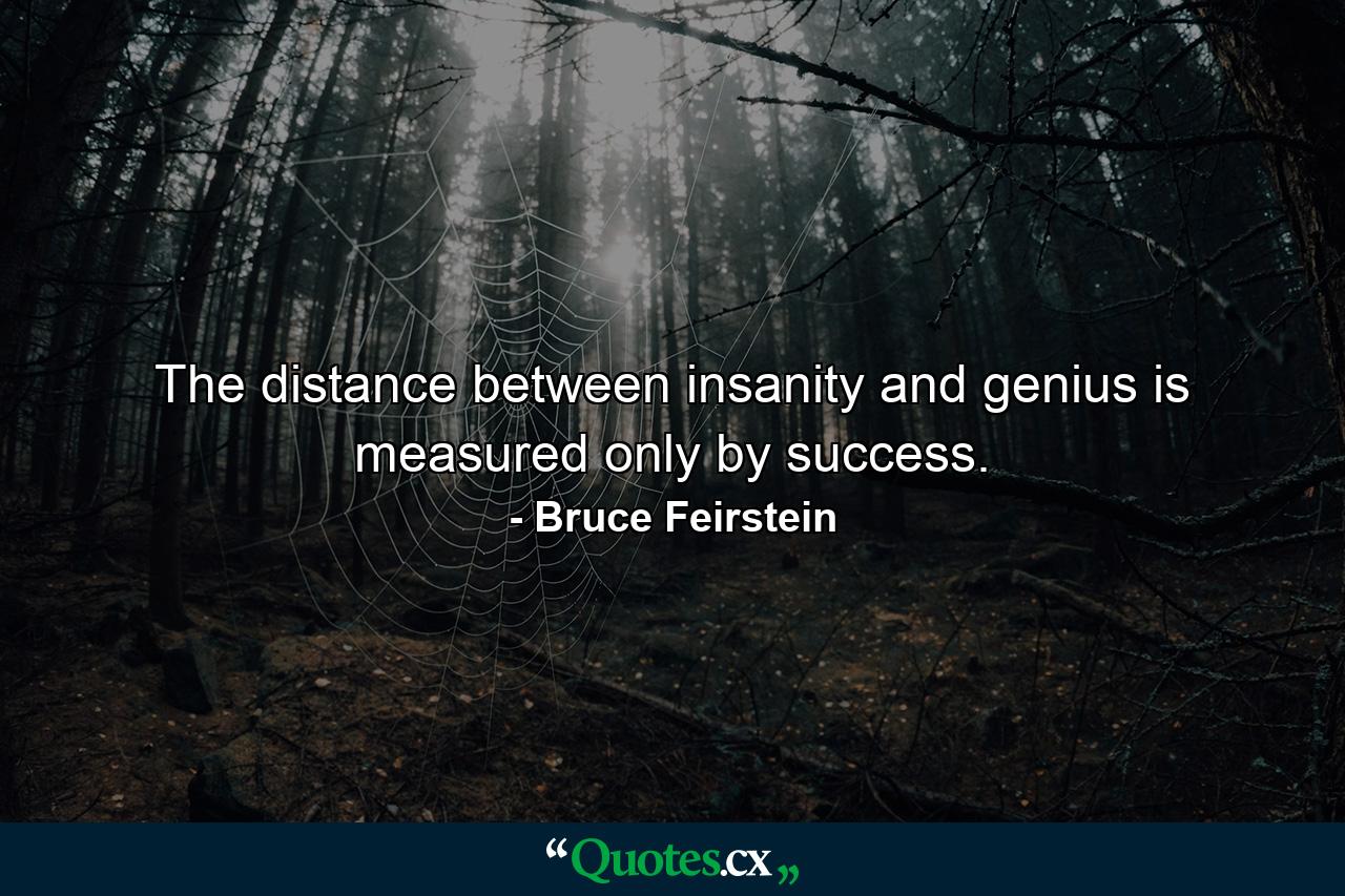 The distance between insanity and genius is measured only by success. - Quote by Bruce Feirstein