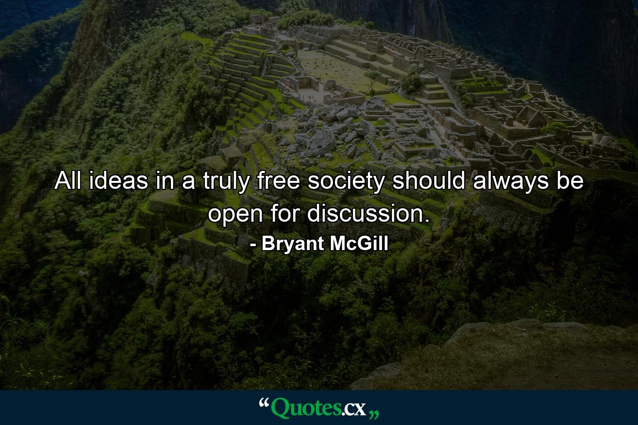 All ideas in a truly free society should always be open for discussion. - Quote by Bryant McGill