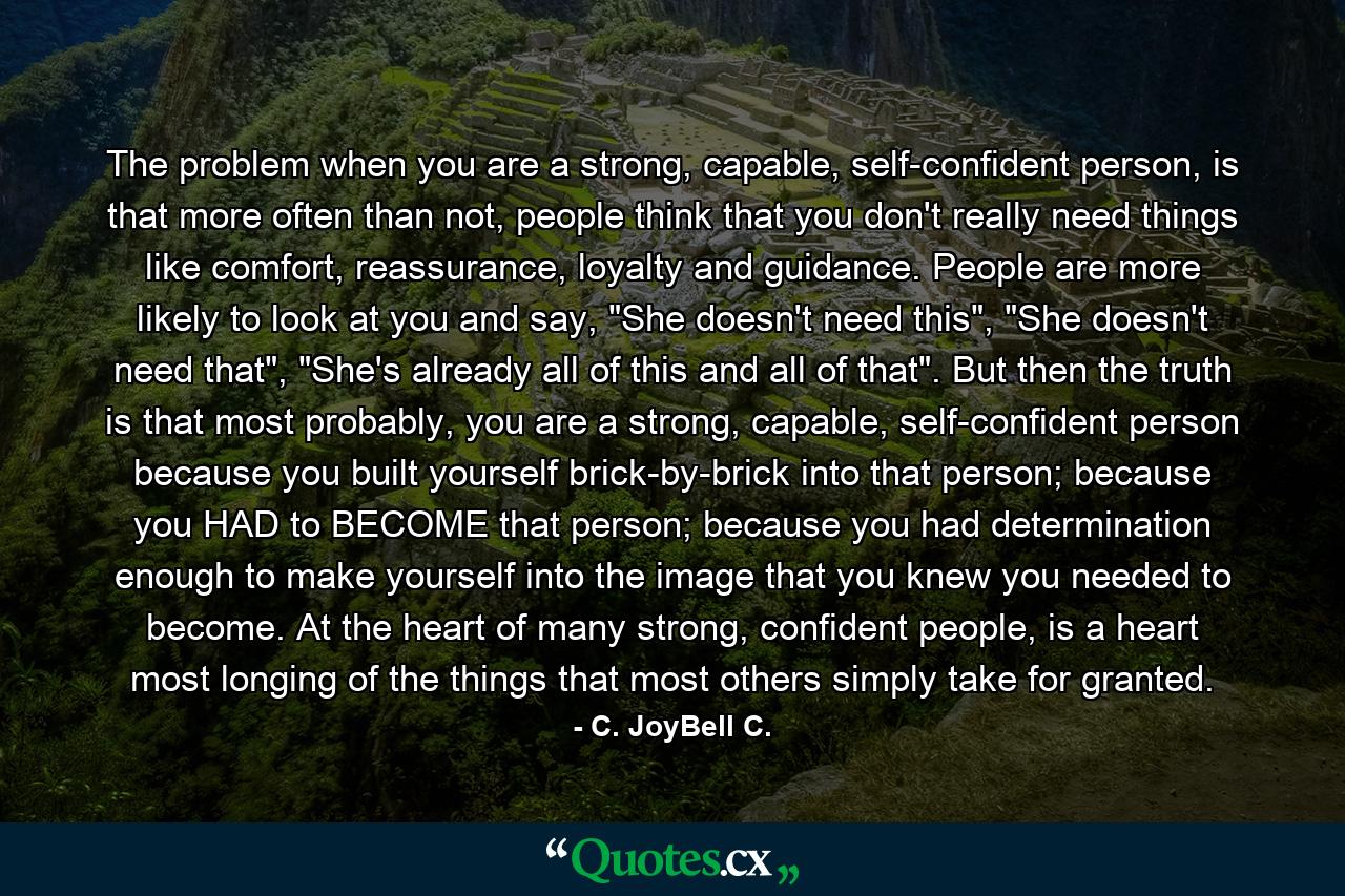 The problem when you are a strong, capable, self-confident person, is that more often than not, people think that you don't really need things like comfort, reassurance, loyalty and guidance. People are more likely to look at you and say, 