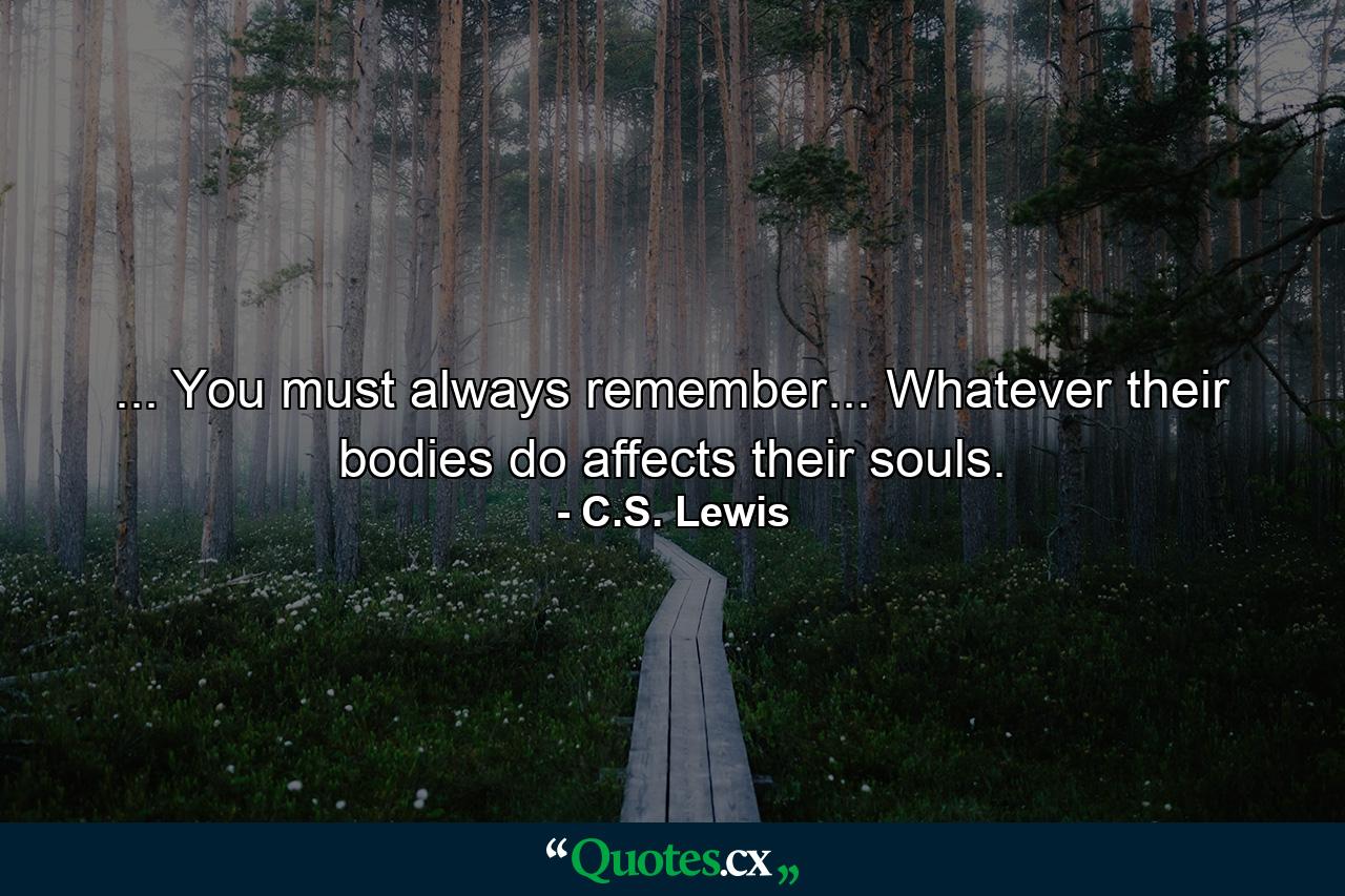 ... You must always remember... Whatever their bodies do affects their souls. - Quote by C.S. Lewis