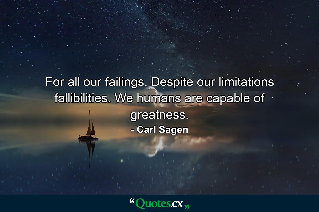 For all our failings. Despite our limitations fallibilities. We humans are capable of greatness. - Quote by Carl Sagen