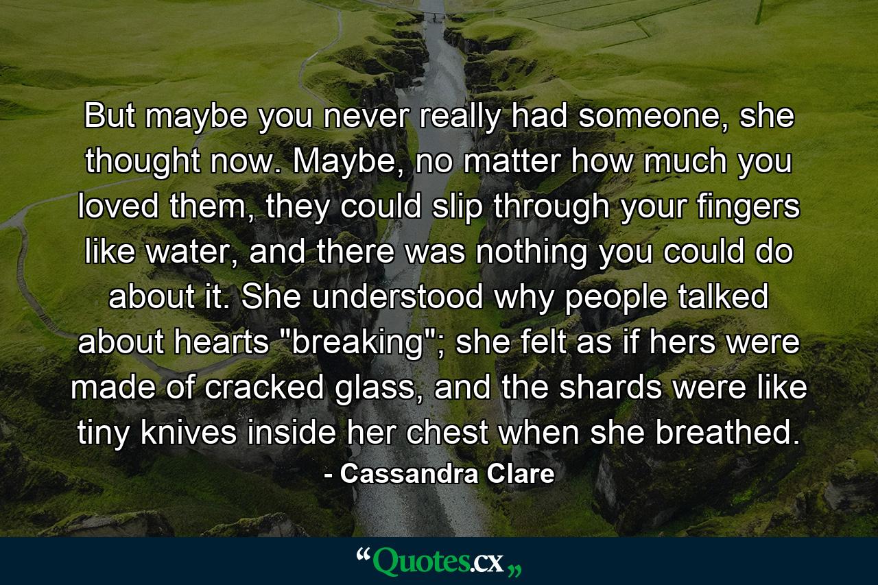 But maybe you never really had someone, she thought now. Maybe, no matter how much you loved them, they could slip through your fingers like water, and there was nothing you could do about it. She understood why people talked about hearts 