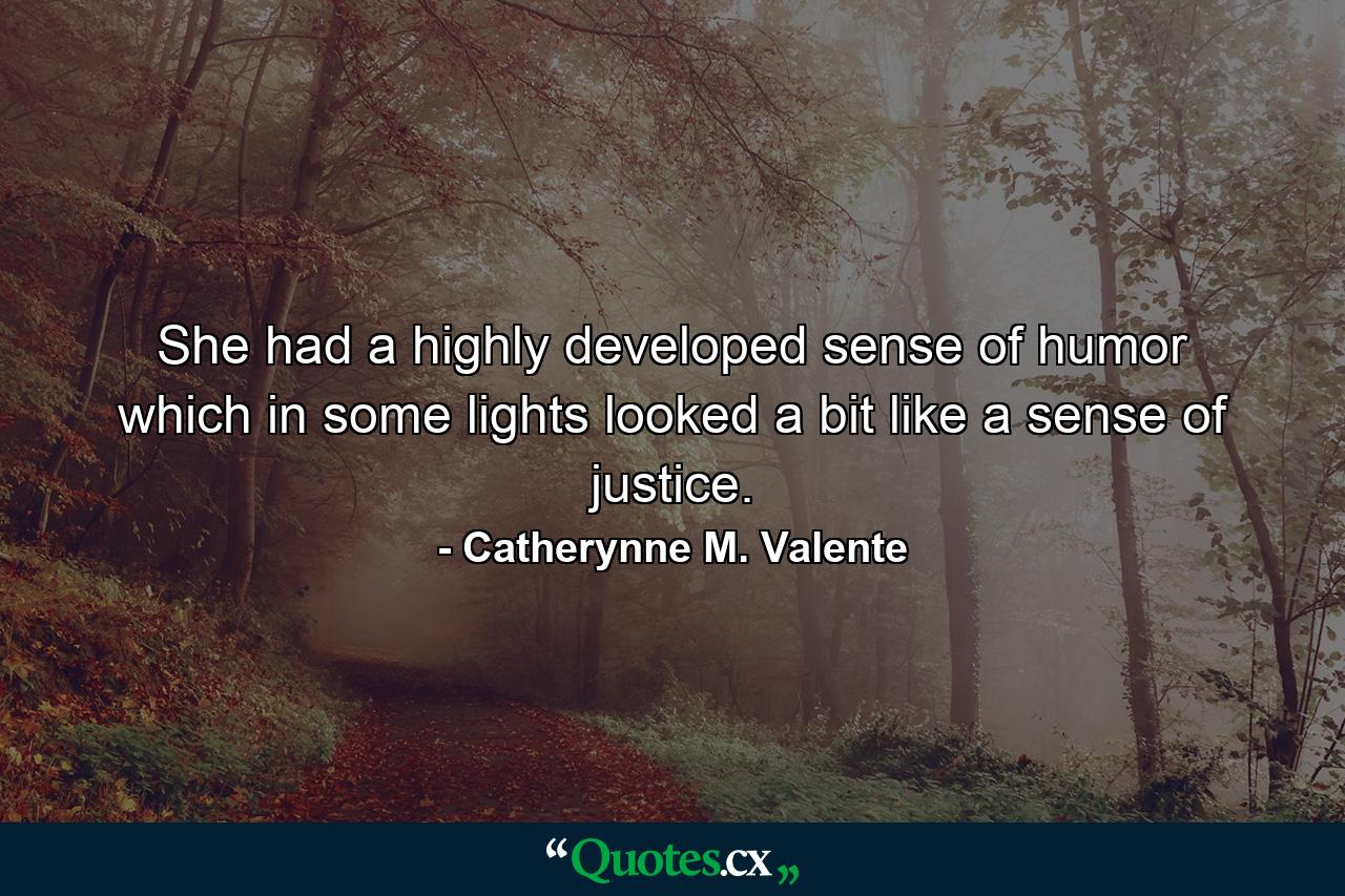 She had a highly developed sense of humor which in some lights looked a bit like a sense of justice. - Quote by Catherynne M. Valente