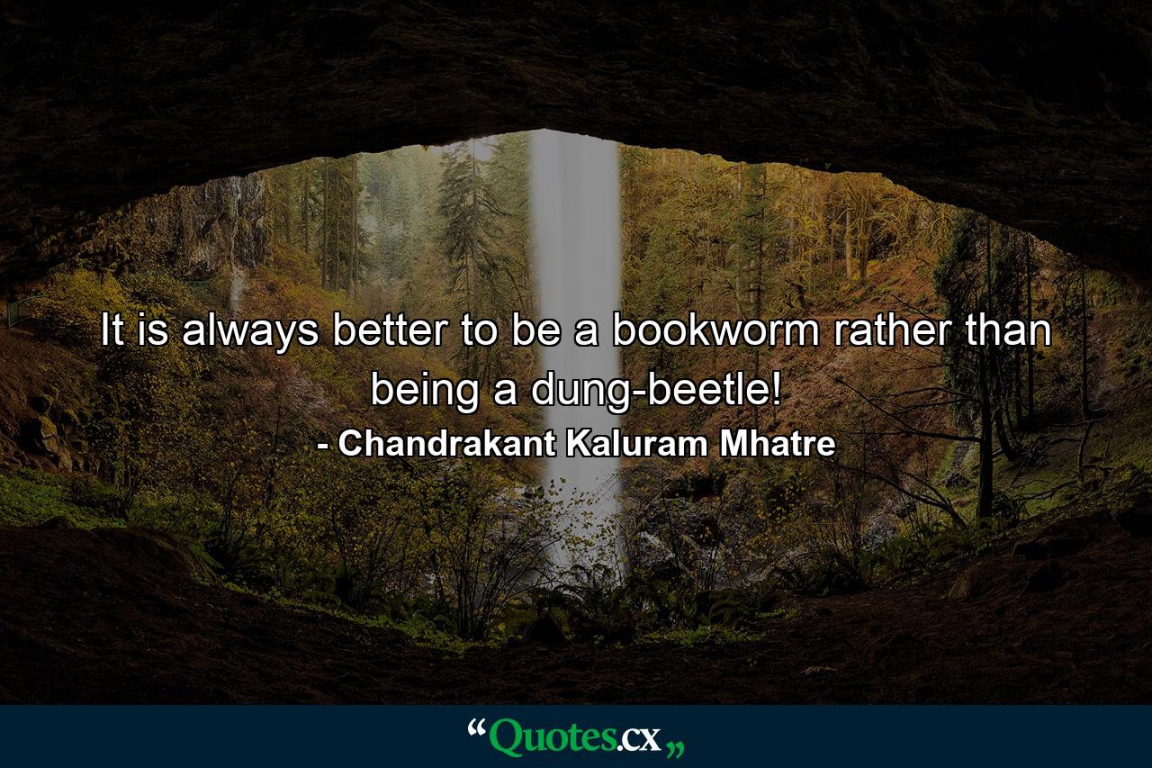 It is always better to be a bookworm rather than being a dung-beetle! - Quote by Chandrakant Kaluram Mhatre