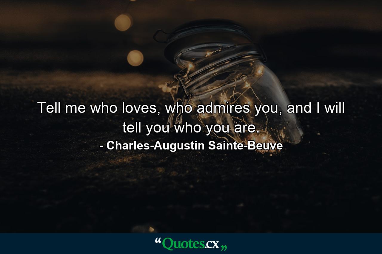 Tell me who loves, who admires you, and I will tell you who you are. - Quote by Charles-Augustin Sainte-Beuve