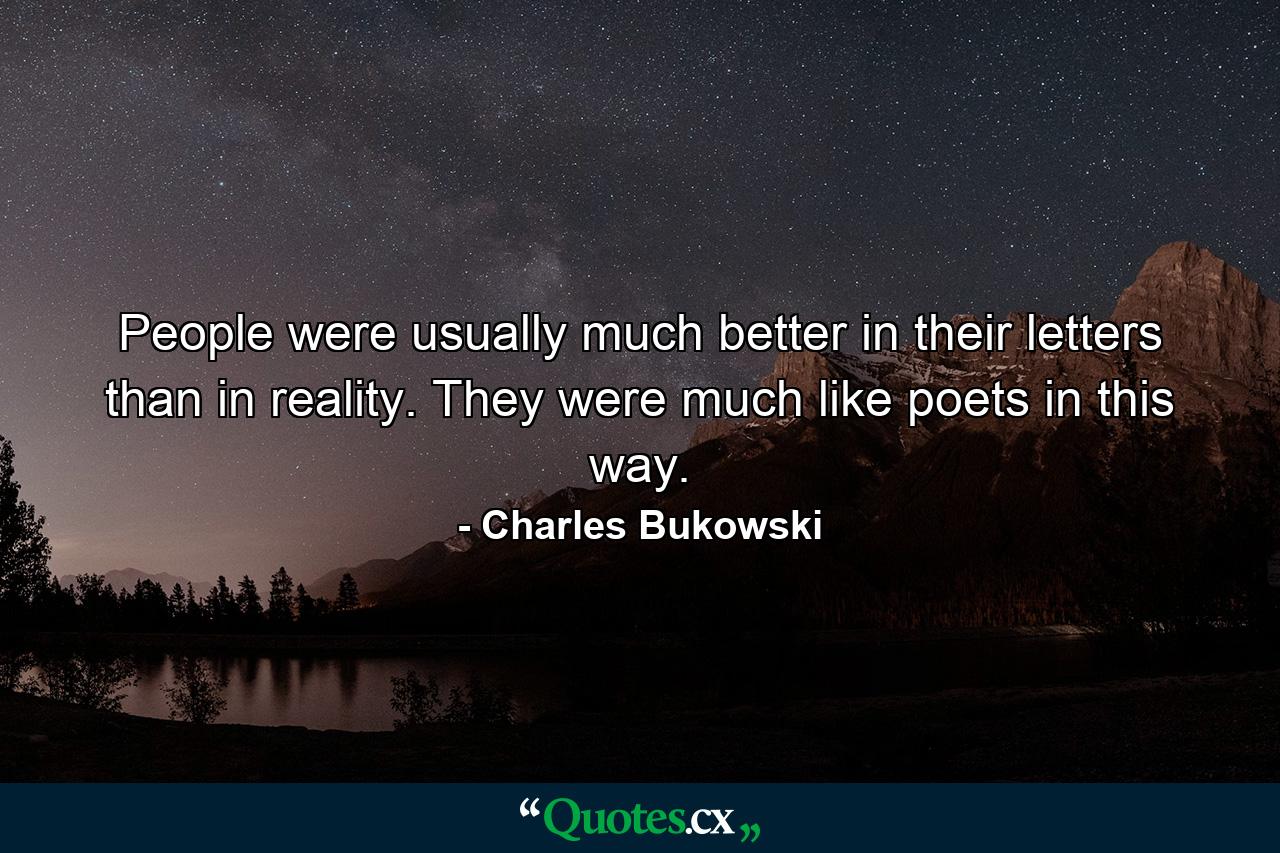 People were usually much better in their letters than in reality. They were much like poets in this way. - Quote by Charles Bukowski