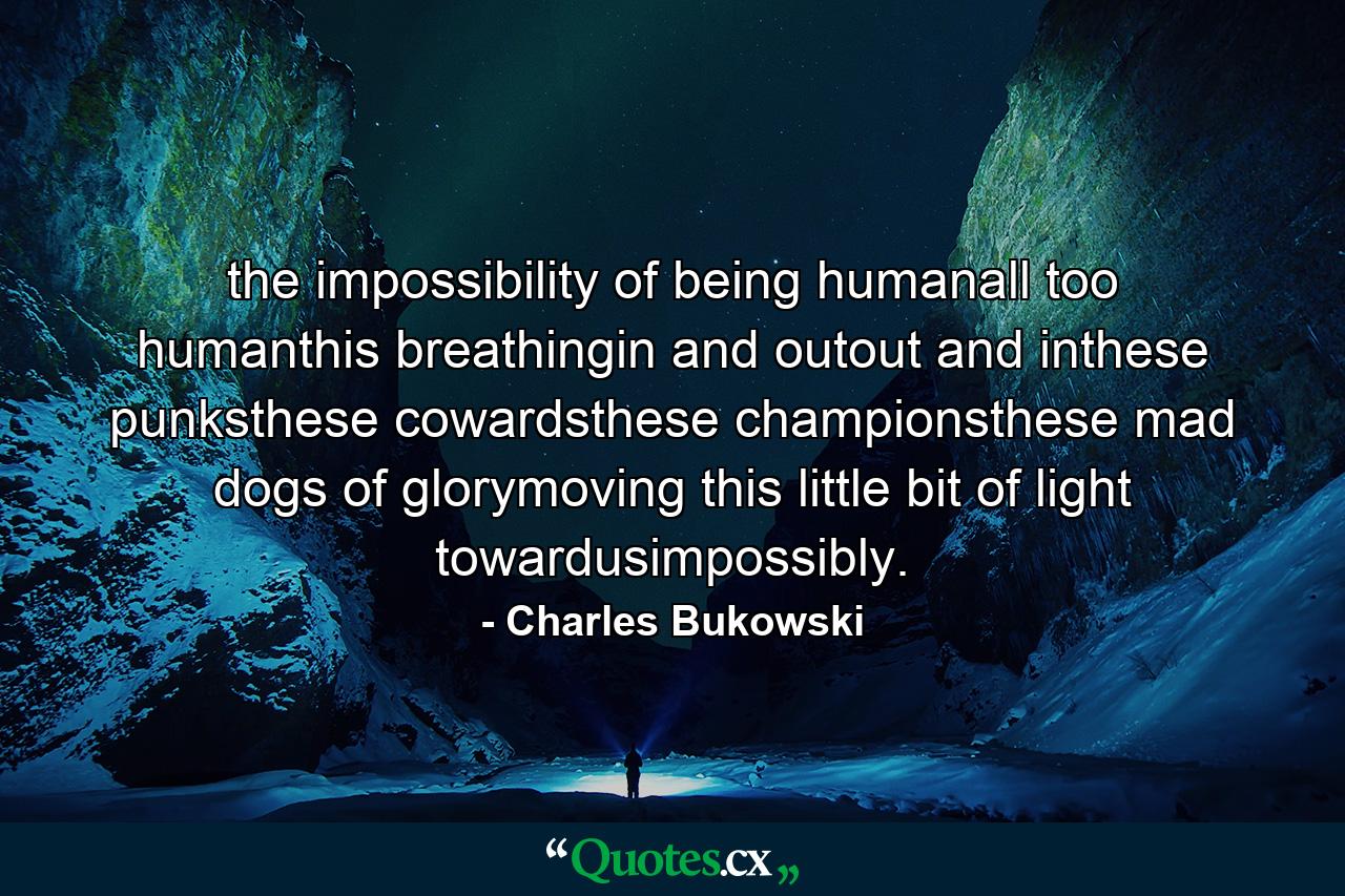 the impossibility of being humanall too humanthis breathingin and outout and inthese punksthese cowardsthese championsthese mad dogs of glorymoving this little bit of light towardusimpossibly. - Quote by Charles Bukowski