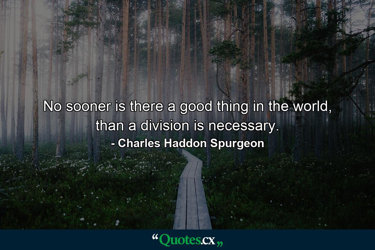 No sooner is there a good thing in the world, than a division is necessary. - Quote by Charles Haddon Spurgeon