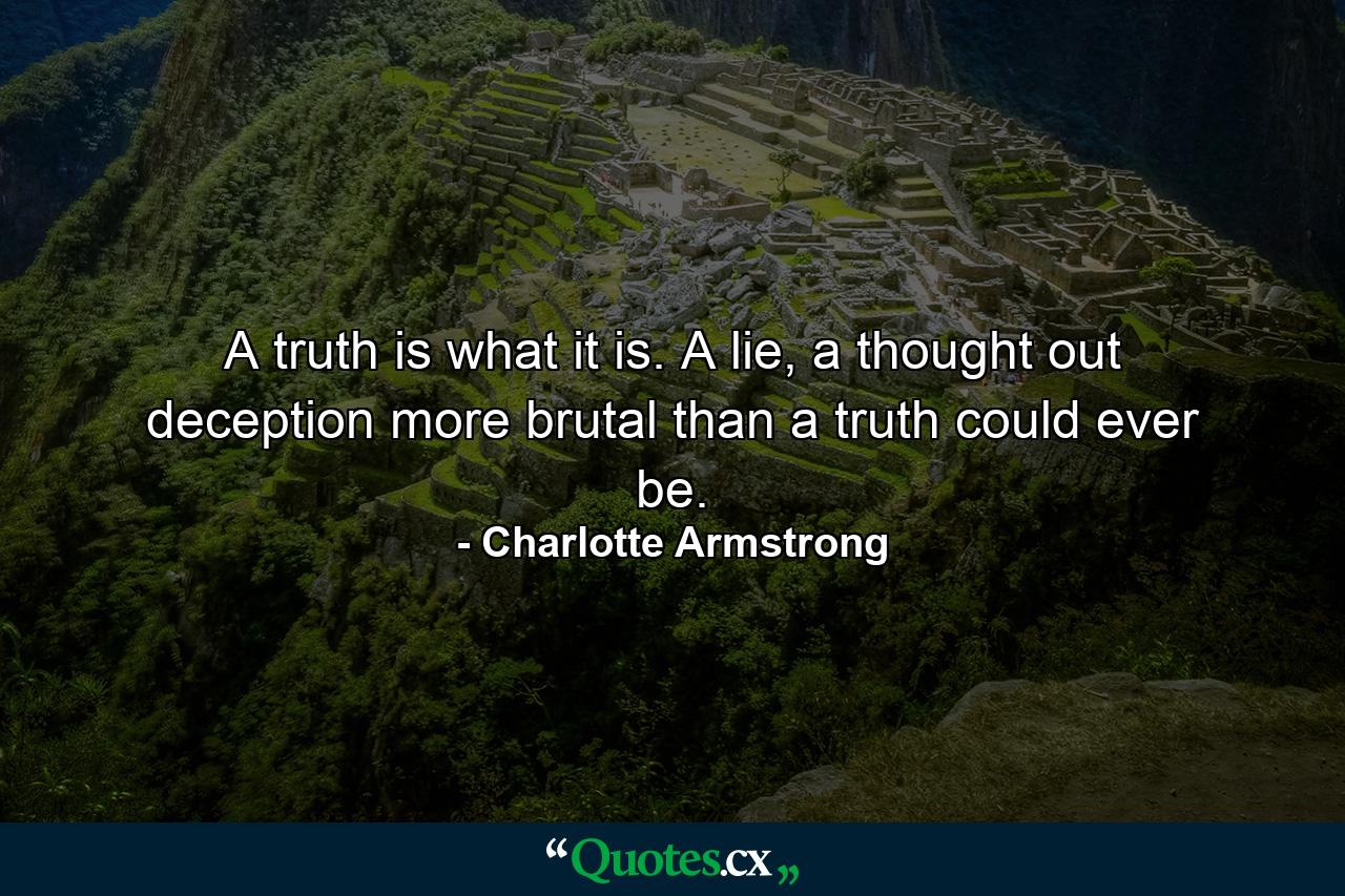 A truth is what it is. A lie, a thought out deception more brutal than a truth could ever be. - Quote by Charlotte Armstrong