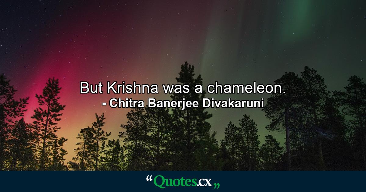 But Krishna was a chameleon. - Quote by Chitra Banerjee Divakaruni