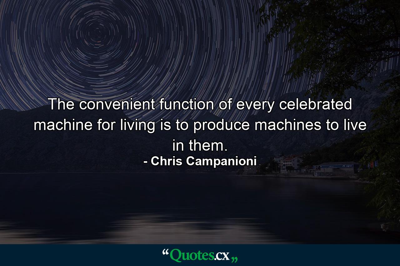 The convenient function of every celebrated machine for living is to produce machines to live in them. - Quote by Chris Campanioni