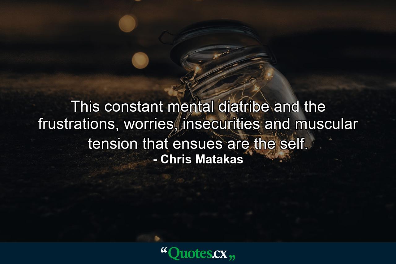 This constant mental diatribe and the frustrations, worries, insecurities and muscular tension that ensues are the self. - Quote by Chris Matakas