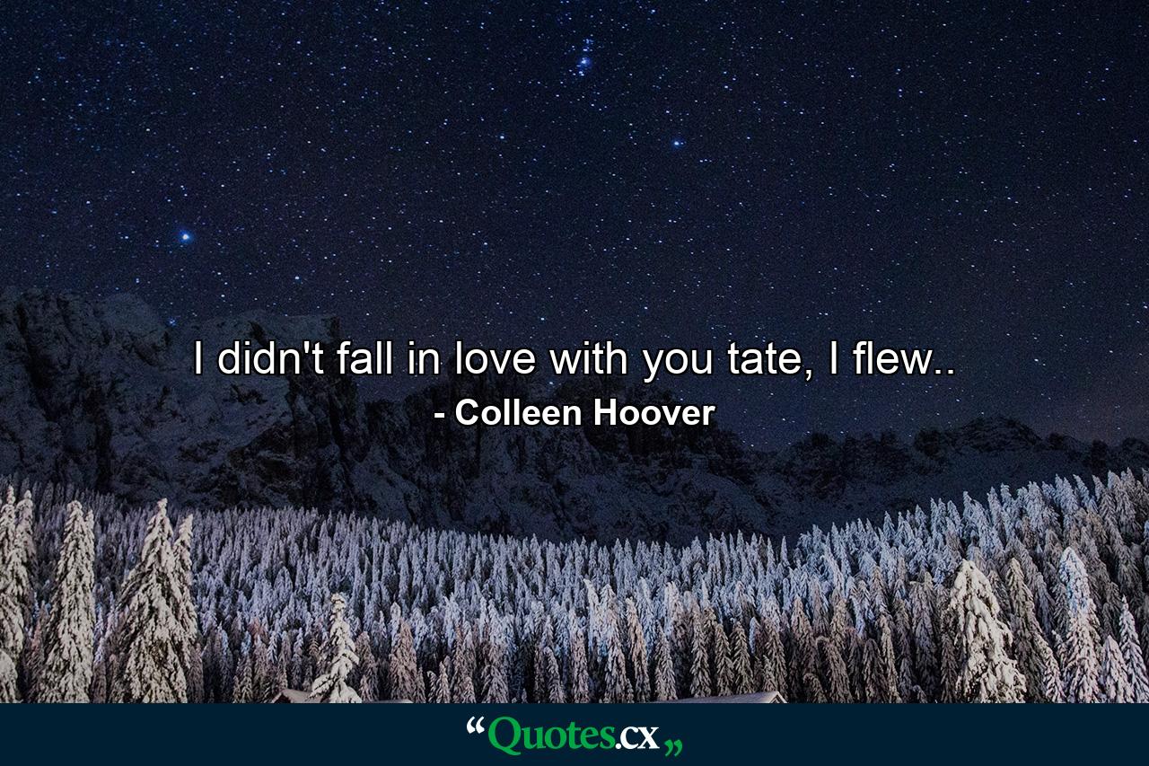 I didn't fall in love with you tate, I flew.. - Quote by Colleen Hoover