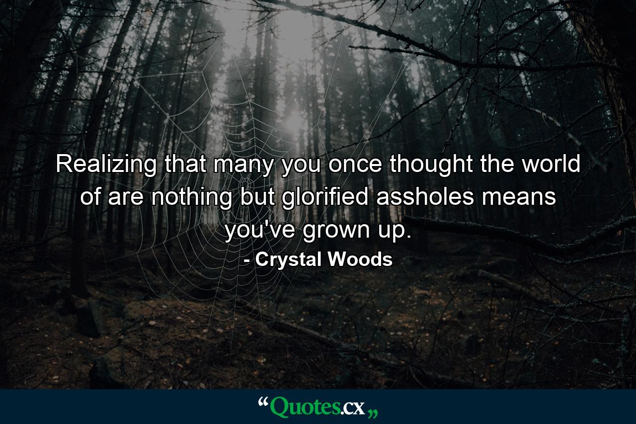 Realizing that many you once thought the world of are nothing but glorified assholes means you've grown up.  - Quote by Crystal Woods