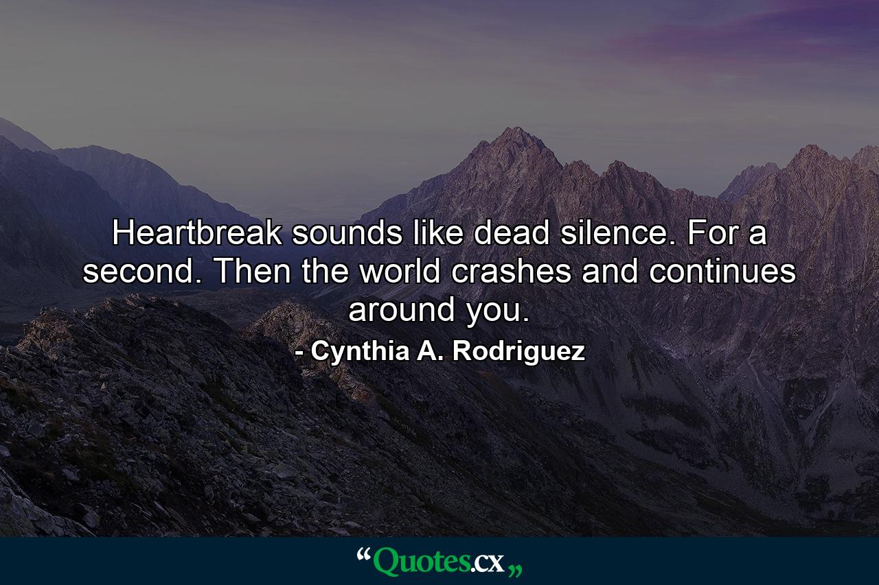 Heartbreak sounds like dead silence. For a second. Then the world crashes and continues around you. - Quote by Cynthia A. Rodriguez