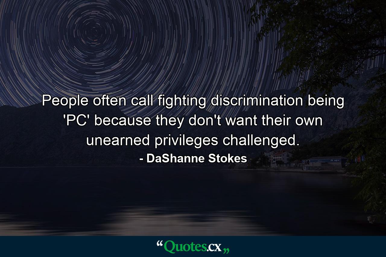 People often call fighting discrimination being 'PC' because they don't want their own unearned privileges challenged. - Quote by DaShanne Stokes