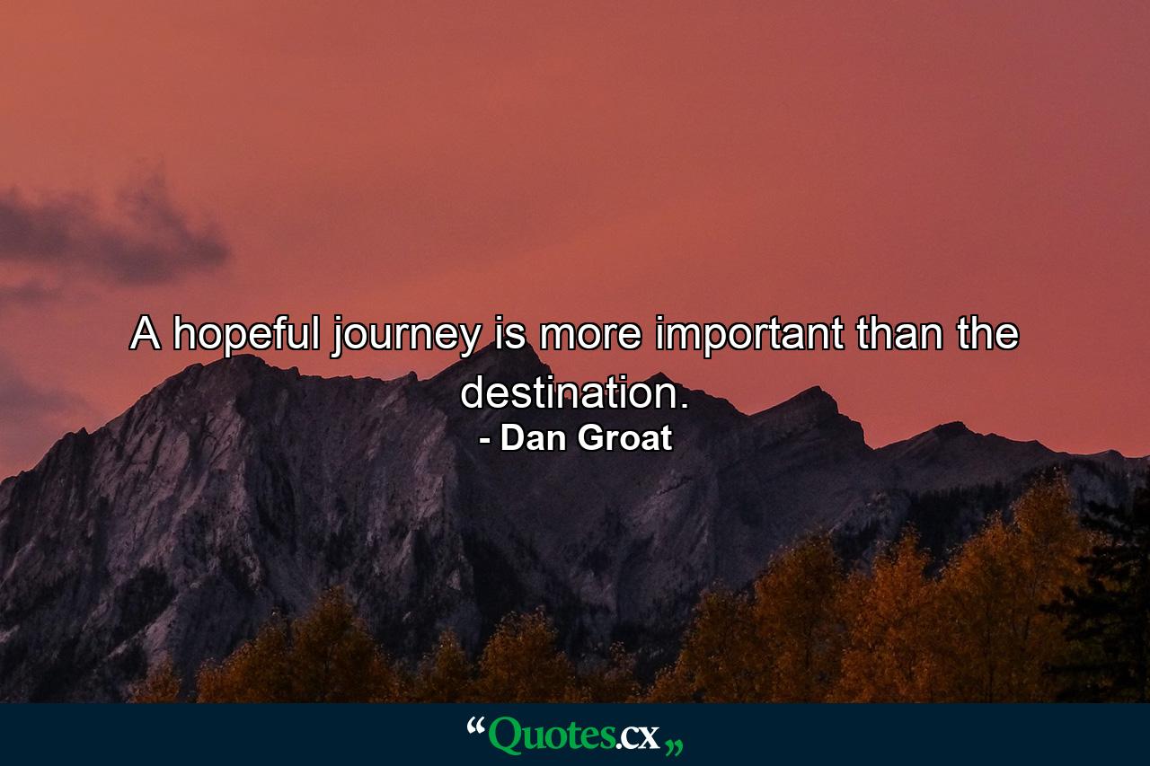 A hopeful journey is more important than the destination. - Quote by Dan Groat