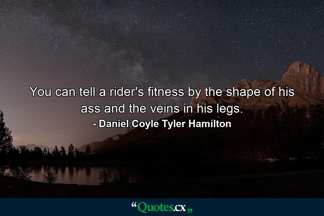 You can tell a rider's fitness by the shape of his ass and the veins in his legs. - Quote by Daniel Coyle Tyler Hamilton