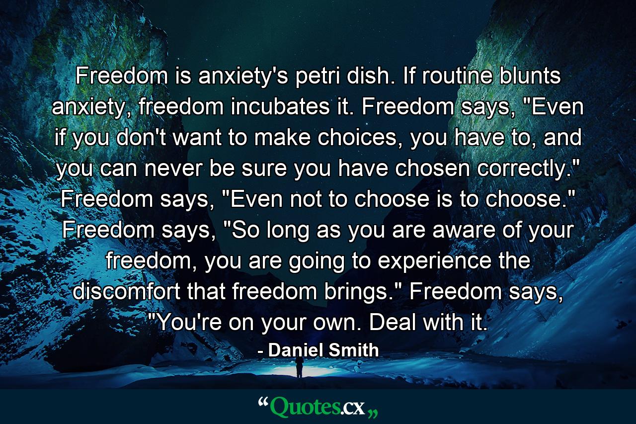 Freedom is anxiety's petri dish. If routine blunts anxiety, freedom incubates it. Freedom says, 