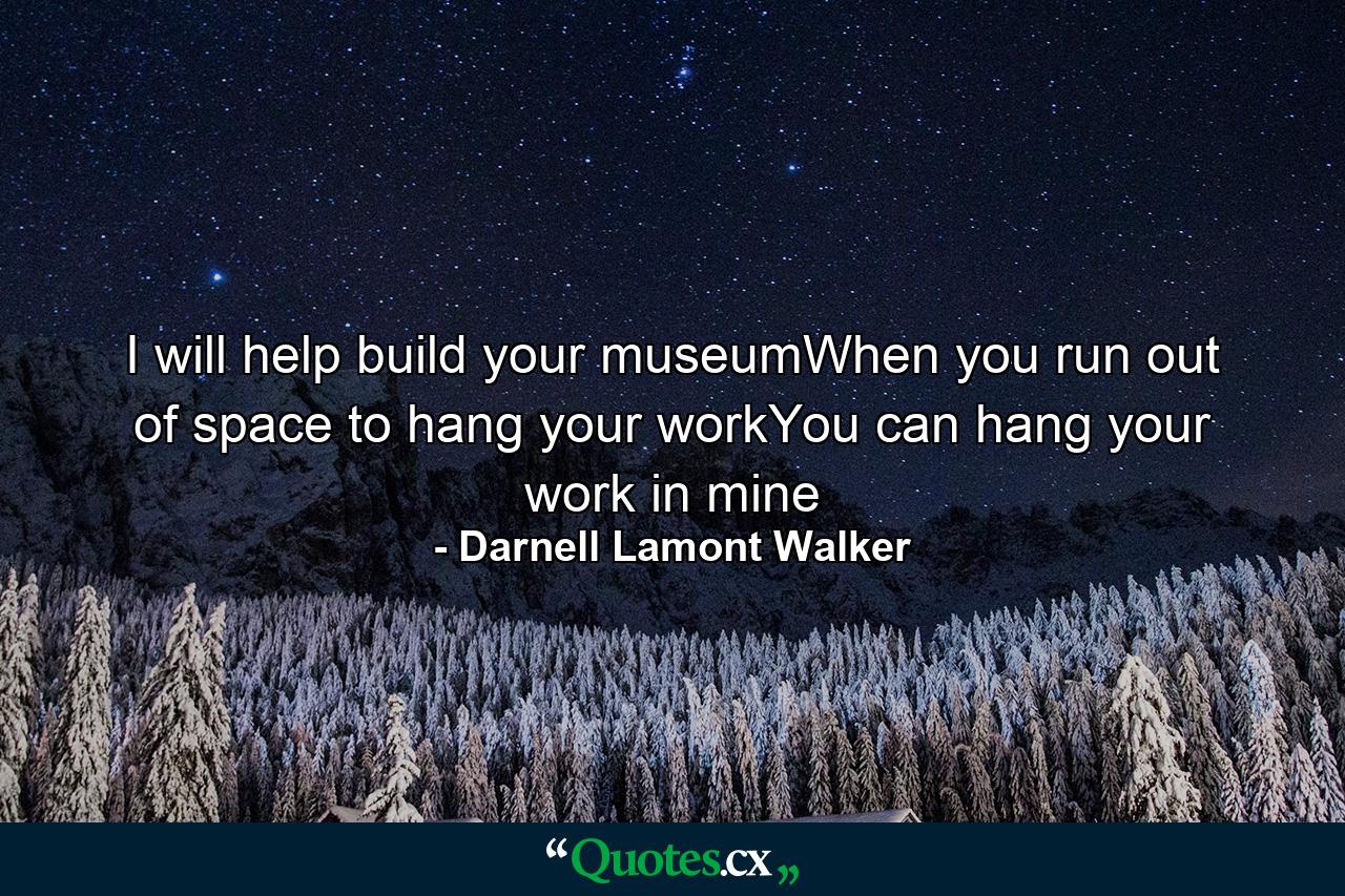 I will help build your museumWhen you run out of space to hang your workYou can hang your work in mine - Quote by Darnell Lamont Walker