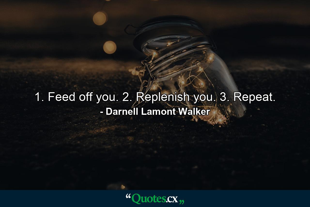 1. Feed off you. 2. Replenish you. 3. Repeat. - Quote by Darnell Lamont Walker