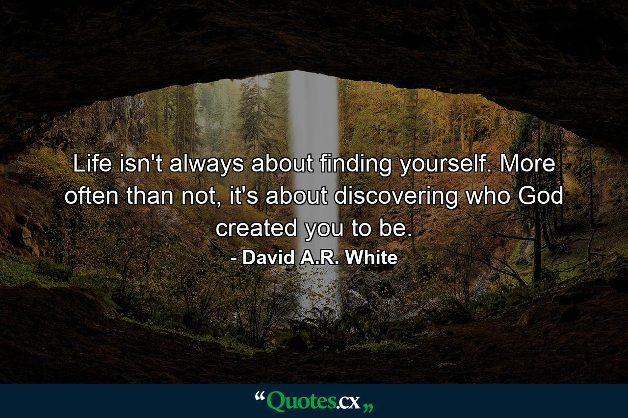 Life isn't always about finding yourself. More often than not, it's about discovering who God created you to be. - Quote by David A.R. White