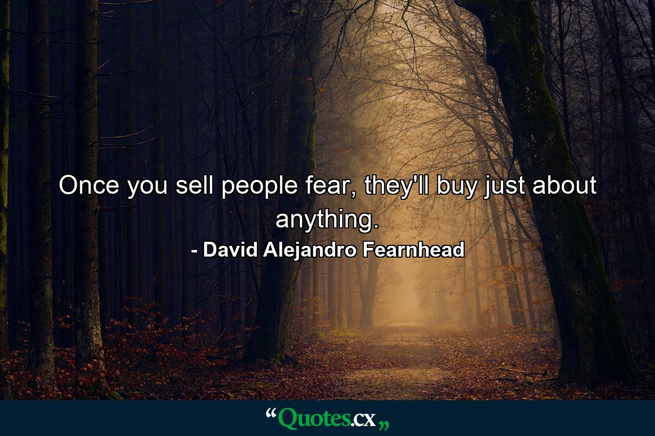 Once you sell people fear, they'll buy just about anything. - Quote by David Alejandro Fearnhead