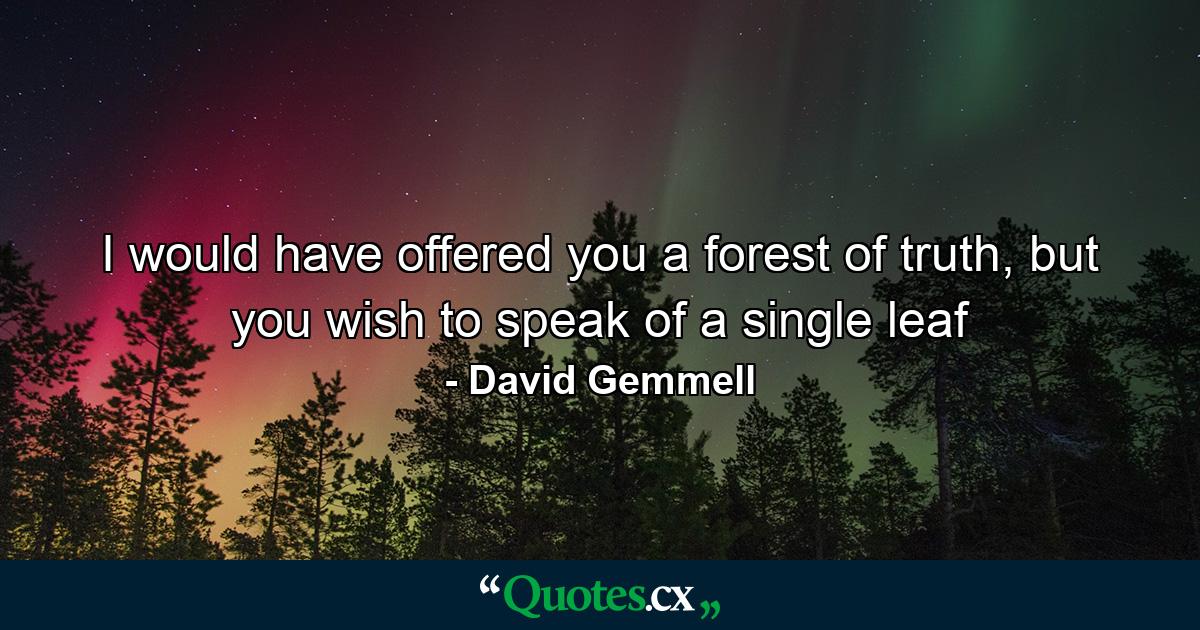 I would have offered you a forest of truth, but you wish to speak of a single leaf - Quote by David Gemmell