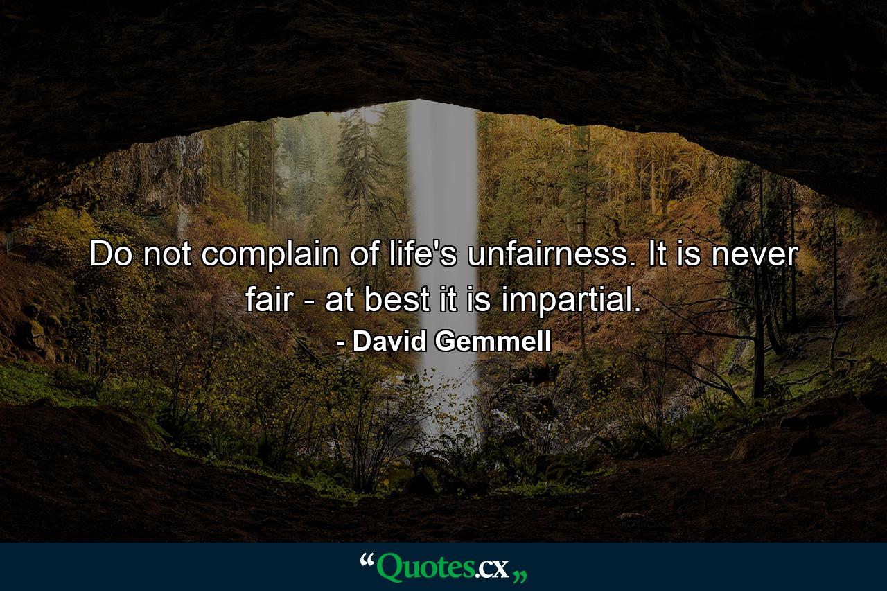 Do not complain of life's unfairness. It is never fair - at best it is impartial. - Quote by David Gemmell