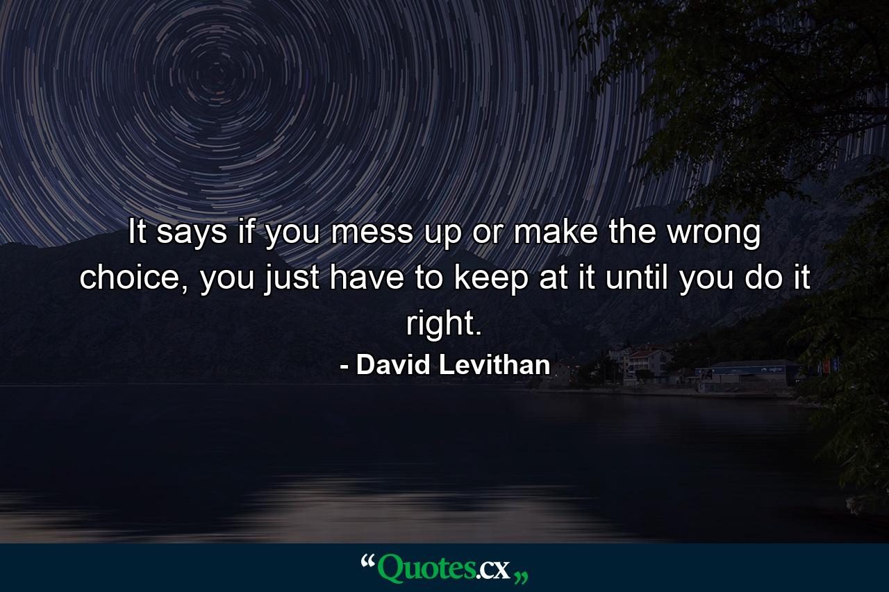 It says if you mess up or make the wrong choice, you just have to keep at it until you do it right. - Quote by David Levithan