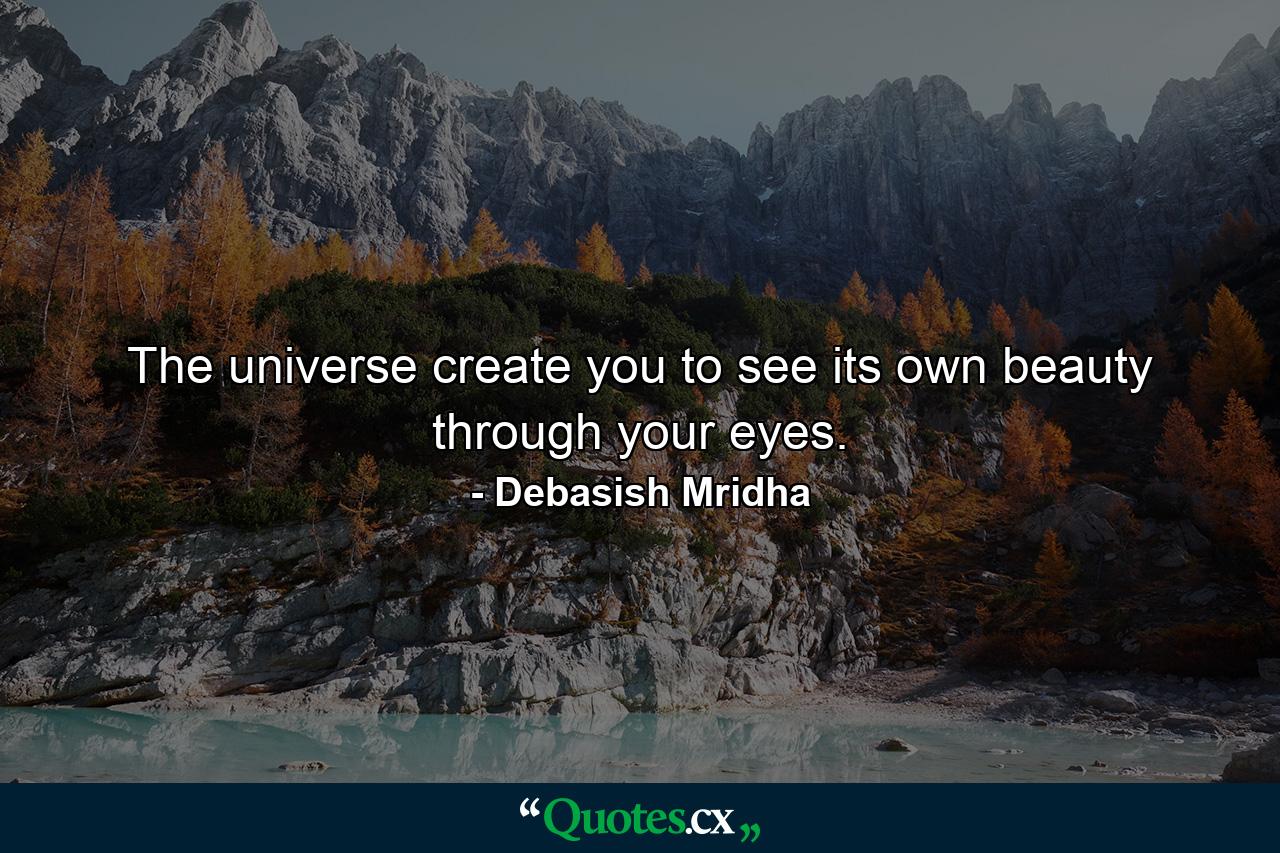 The universe create you to see its own beauty through your eyes. - Quote by Debasish Mridha