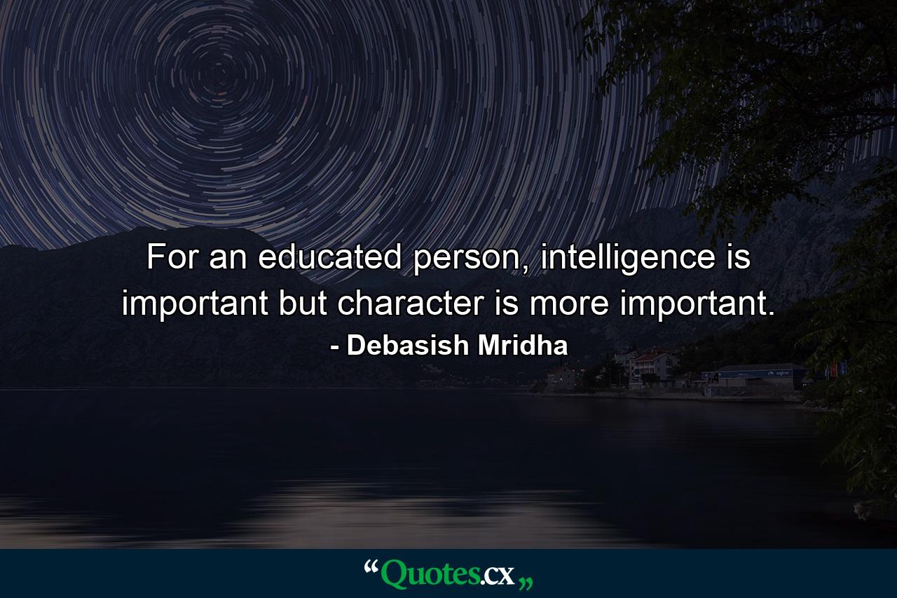 For an educated person, intelligence is important but character is more important. - Quote by Debasish Mridha