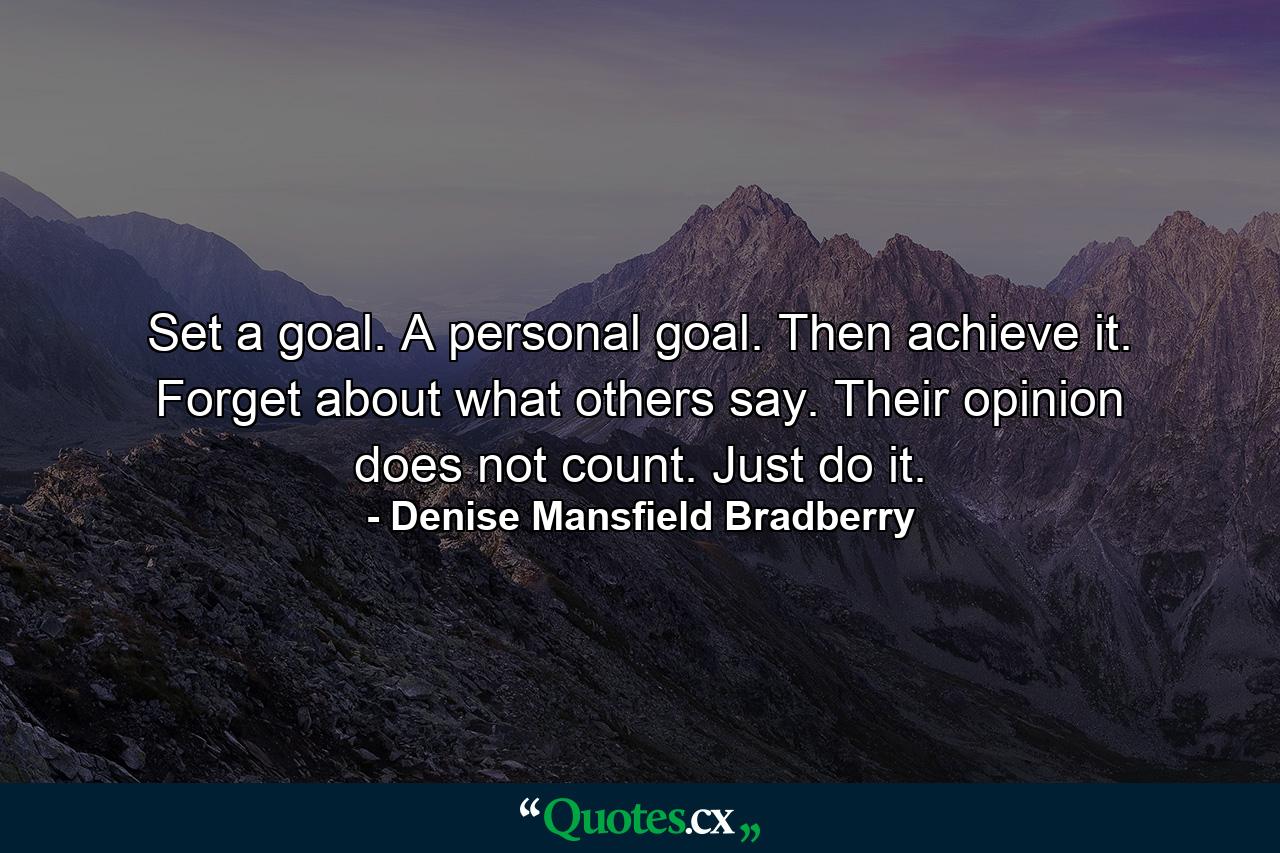 Set a goal. A personal goal. Then achieve it. Forget about what others say. Their opinion does not count. Just do it. - Quote by Denise Mansfield Bradberry